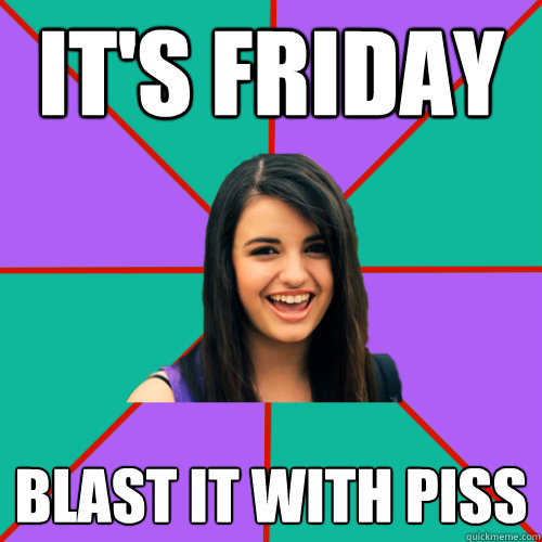 it's friday blast it with piss  Rebecca Black