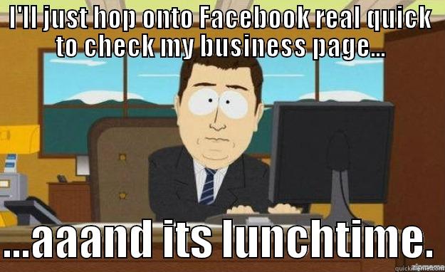 I'LL JUST HOP ONTO FACEBOOK REAL QUICK TO CHECK MY BUSINESS PAGE...  ...AAAND ITS LUNCHTIME. aaaand its gone