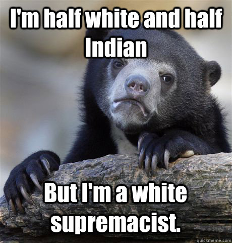 I'm half white and half Indian But I'm a white supremacist.  Confession Bear