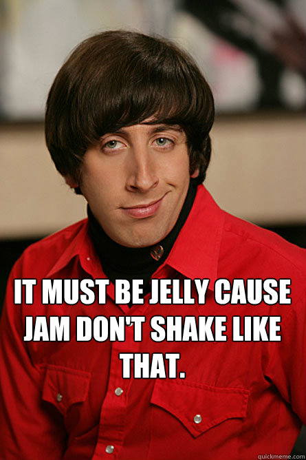  It must be jelly cause jam don't shake like that.  Pickup Line Scientist