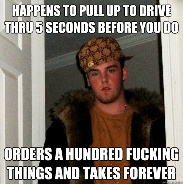 Happens to pull up to drive thru 5 seconds before you do orders a hundred fucking things and takes forever  Scumbag Steve