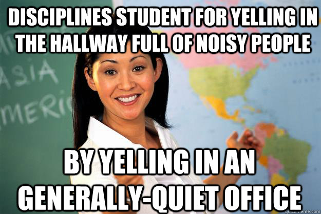 disciplines student for yelling in the hallway full of noisy people by yelling in an generally-quiet office  Unhelpful High School Teacher