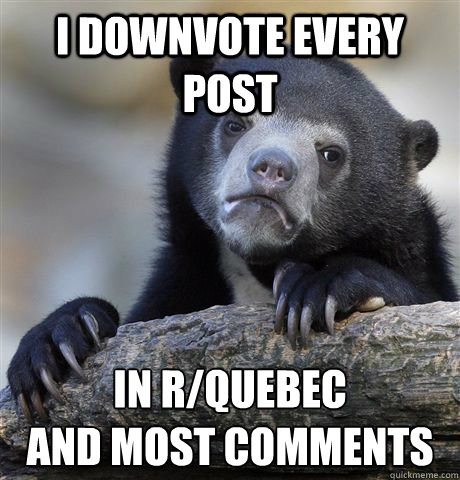 I downvote every post In r/quebec
and most comments  Confession Bear