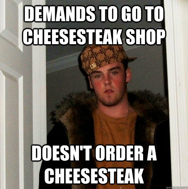 Demands to go to Cheesesteak Shop Doesn't order a cheesesteak - Demands to go to Cheesesteak Shop Doesn't order a cheesesteak  Scumbag Steve