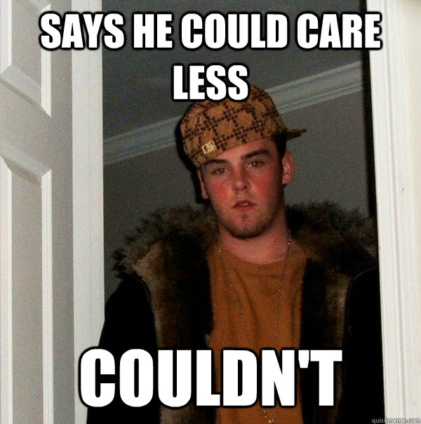 Says he could care less Couldn't  Scumbag Steve