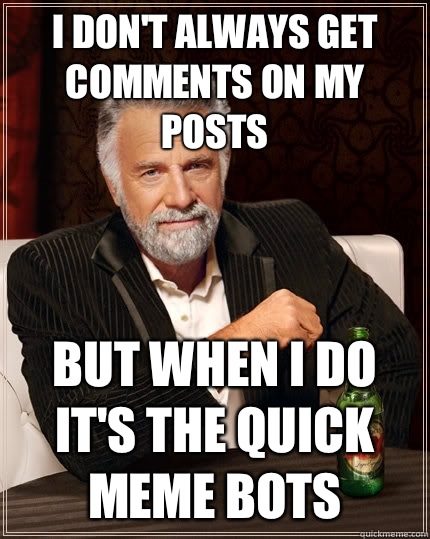 I don't always get comments on my posts but when I do it's the quick meme bots  The Most Interesting Man In The World