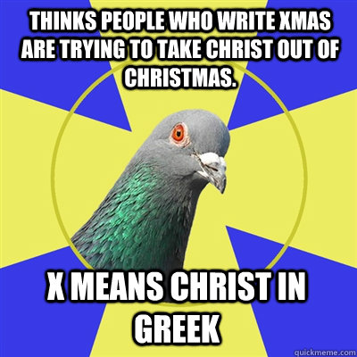 Thinks people who write xmas are trying to take christ out of christmas. X means christ in greek  Religion Pigeon