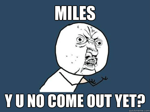 Miles y u no come out yet?  Y U No