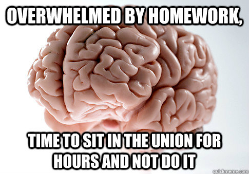 Overwhelmed by homework, time to sit in the union for hours and not do it  Scumbag Brain