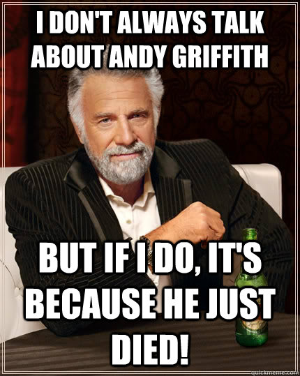 I don't always talk about Andy Griffith but if I do, it's because he just died!  The Most Interesting Man In The World