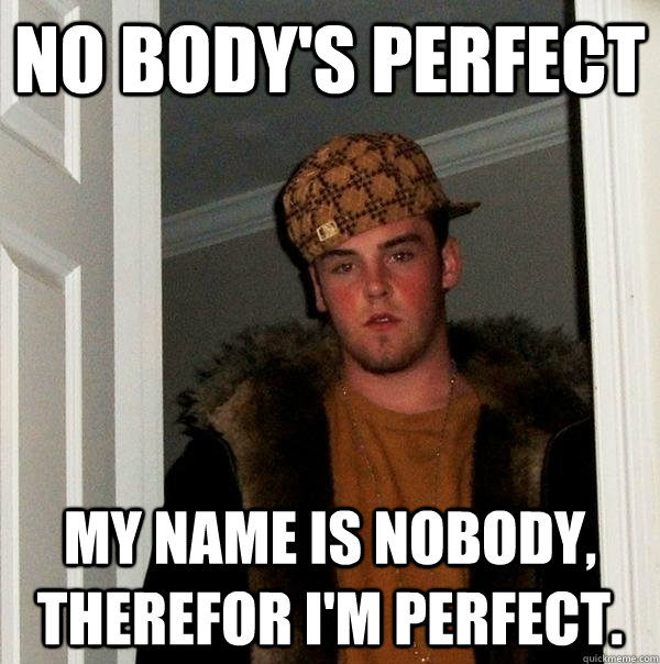 No body's perfect my name is nobody, therefor I'm perfect.  - No body's perfect my name is nobody, therefor I'm perfect.   Scumbag Steve