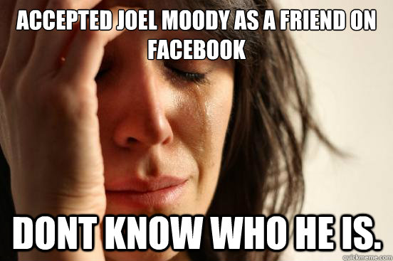 Accepted joel moody as a friend on facebook dont know who he is.  First World Problems