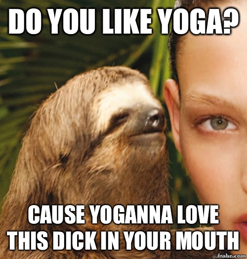 Do you like yoga? Cause yoganna love this dick in your mouth  rape sloth