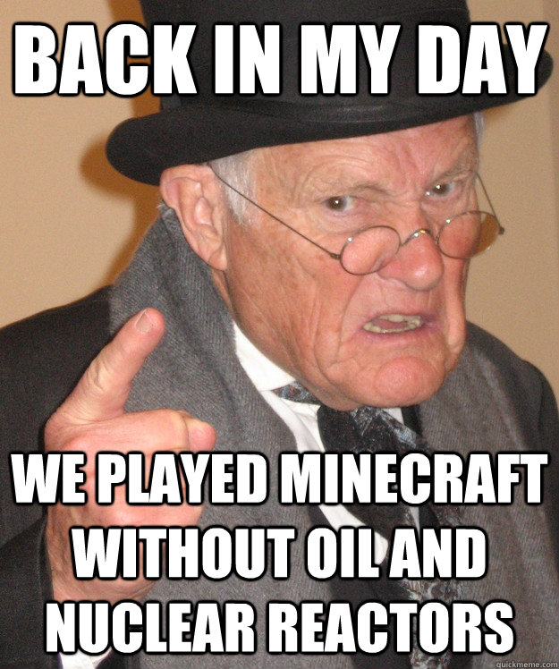 back in my day we played Minecraft without oil and nuclear reactors  back in my day