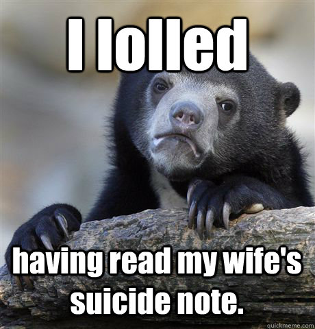 I lolled having read my wife's suicide note.  Confession Bear