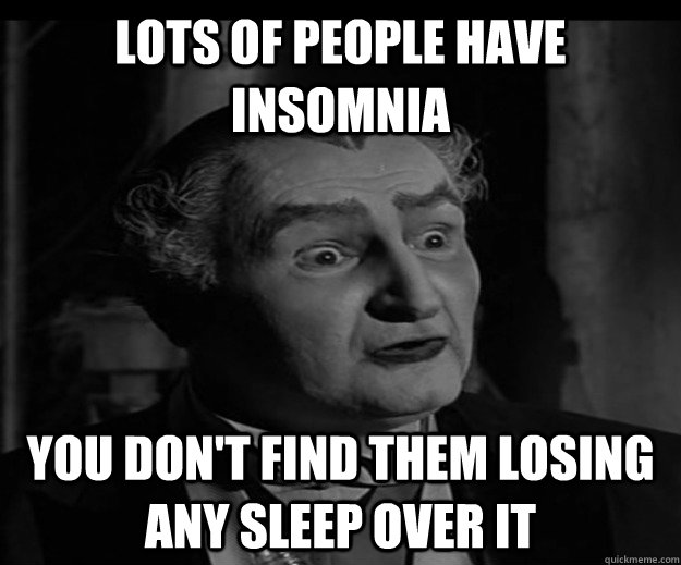 Lots of people have Insomnia You don't find them losing any sleep over it  Grandpa Munster