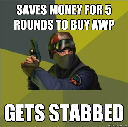 Saves money for 5 rounds to buy awp gets stabbed  