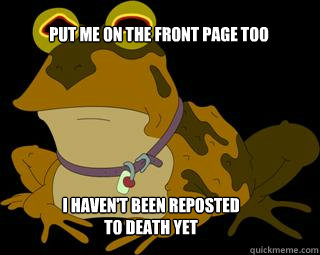 Put me on the front page too  I haven't been reposted to death yet  Hypnotoad