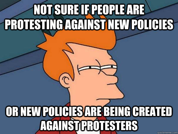 not sure if people are protesting against new policies or new policies are being created against protesters  Futurama Fry