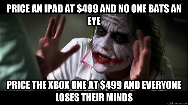 price an ipad at $499 and no one bats an eye price the xbox one at $499 and everyone loses their minds  Joker Mind Loss