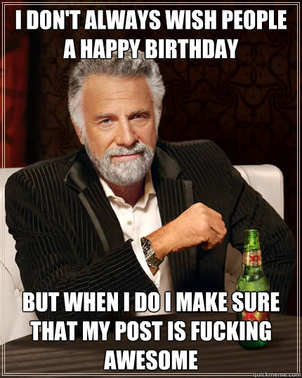 I don't always wish people a happy birthday But when I do I make sure that my post is fucking awesome  Dos Equis man