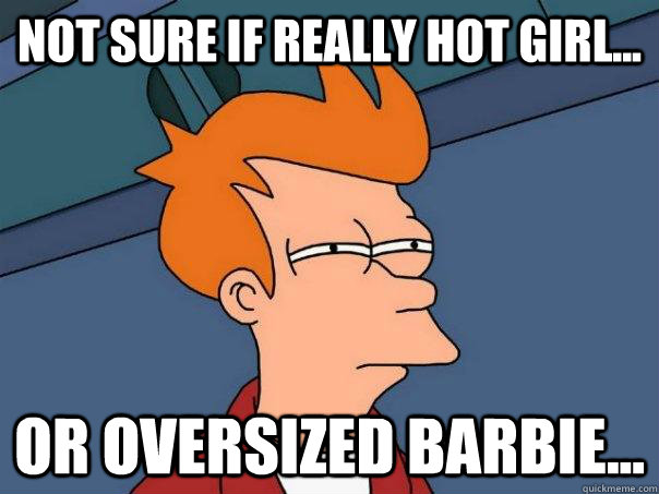 Not sure if really hot girl... Or oversized Barbie...  Futurama Fry