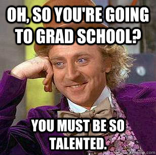 Oh, so you're going to grad school? You must be so talented.  Condescending Wonka