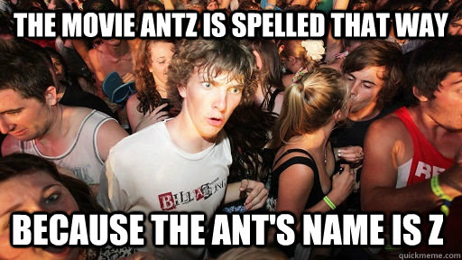 The movie Antz is spelled that way because the ant's name is Z  Sudden Clarity Clarence