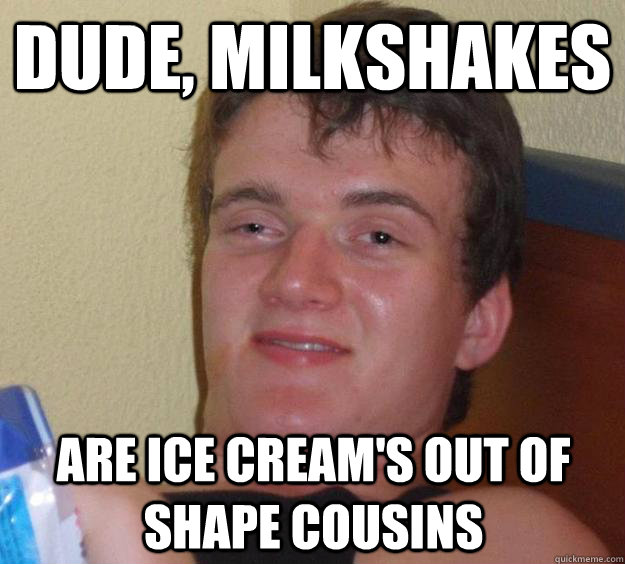 Dude, milkshakes are ice cream's out of shape cousins  10 Guy