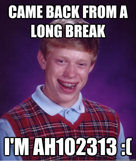 Came back from a long break  I'm Ah102313 :(  Bad Luck Brian