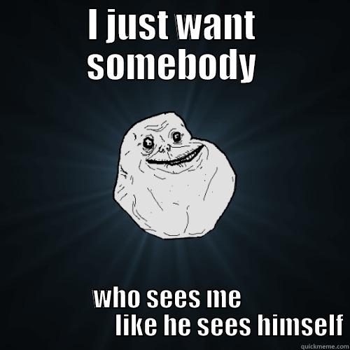 I JUST WANT SOMEBODY     WHO SEES ME                              LIKE HE SEES HIMSELF Forever Alone