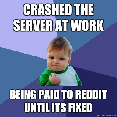 Crashed the server at work Being paid to reddit until its fixed  Success Kid