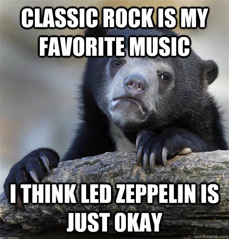 Classic Rock is my favorite music I think Led Zeppelin is just okay - Classic Rock is my favorite music I think Led Zeppelin is just okay  Confession Bear