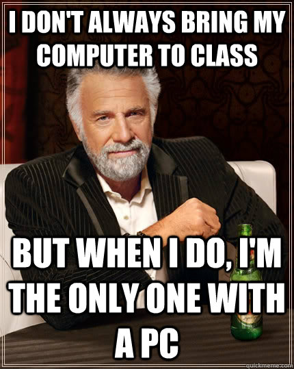 I don't always bring my computer to class but when I do, i'm the only one with a pc  The Most Interesting Man In The World