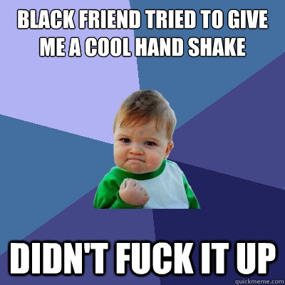 Black friend tried to give me a cool hand Shake didn't fuck it up  Success Kid