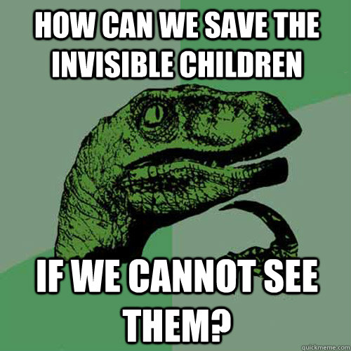 How can we save the invisible children If we cannot see them?  Philosoraptor