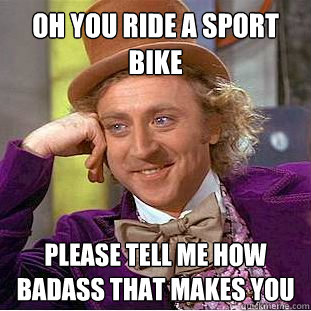 Oh you ride a sport bike please tell me how badass that makes you - Oh you ride a sport bike please tell me how badass that makes you  Condescending Wonka