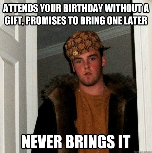 Attends your Birthday without a Gift, promises to bring one later Never brings it  Scumbag Steve