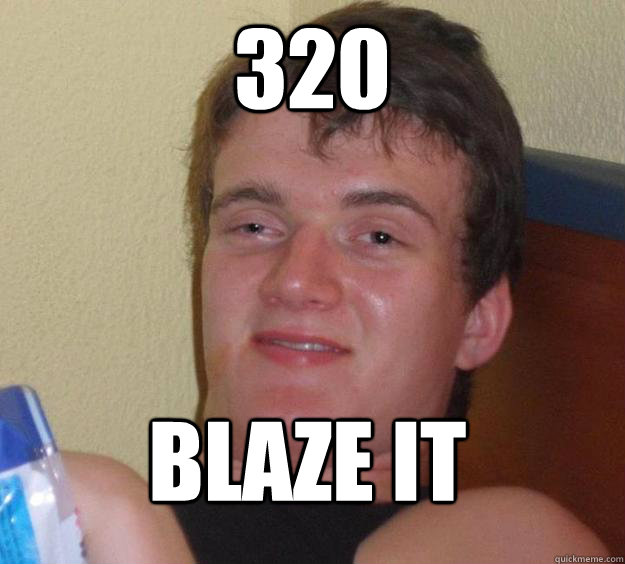 320 blaze it - 320 blaze it  10 Guy