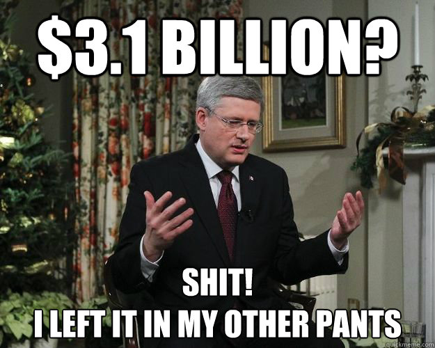 $3.1 Billion? SHIT!
I left it in my other pants  Stephen Harper