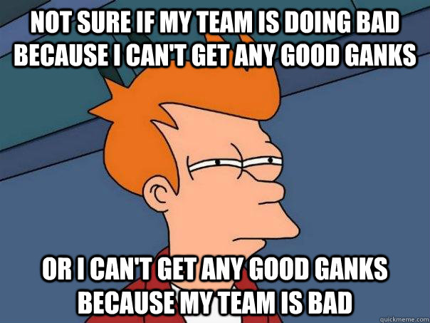 Not sure if my team is doing bad because I can't get any good ganks Or I can't get any good ganks because my team is bad  Futurama Fry