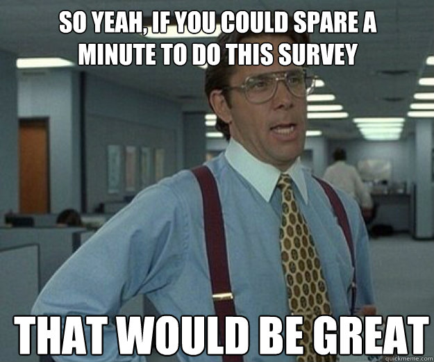 So yeah, if you could spare a minute to do this survey THAT WOULD BE GREAT  that would be great