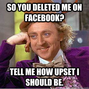 So you deleted me on Facebook? Tell me how upset I should be.  Condescending Wonka