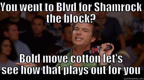 YOU WENT TO BLVD FOR SHAMROCK THE BLOCK? BOLD MOVE COTTON LET'S SEE HOW THAT PLAYS OUT FOR YOU Misc