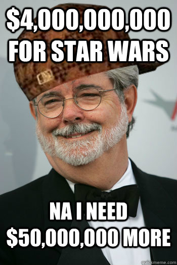 $4,000,000,000 for Star Wars NA I NEED $50,000,000 MORE  Scumbag George Lucas