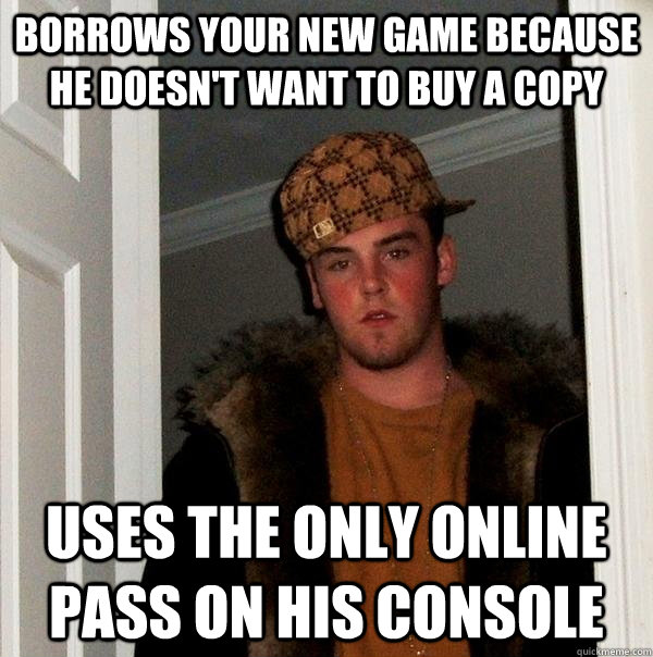 Borrows your new game because he doesn't want to buy a copy Uses the only online pass on his console  Scumbag Steve