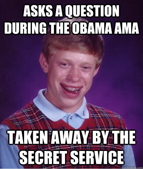 Asks a question during the Obama AMA Taken away by the Secret Service  Bad Luck Brian