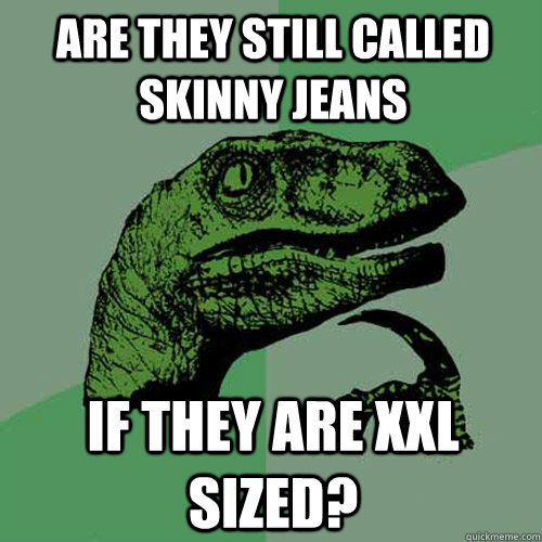 are they still called skinny jeans  if they are xxl sized?  Philosoraptor