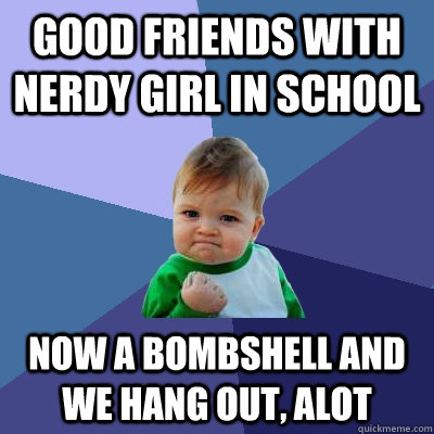 Good friends with nerdy girl in school now a bombshell and we hang out, alot  Success Kid