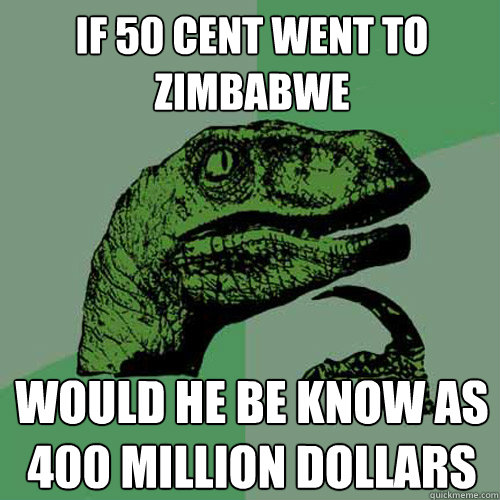 If 50 cent went to Zimbabwe  Would he be know as 400 million dollars - If 50 cent went to Zimbabwe  Would he be know as 400 million dollars  Philosoraptor